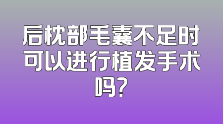 后枕部毛囊不足时可以进行植发手术吗？