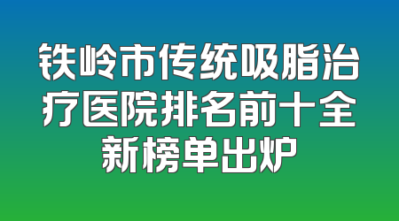 铁岭市传统吸脂治疗医院排名前十全新榜单出炉