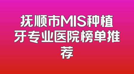 抚顺市MIS种植牙专业医院榜单推荐
