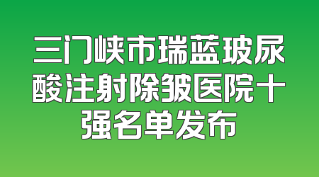 三门峡市瑞蓝玻尿酸注射除皱医院十强名单发布