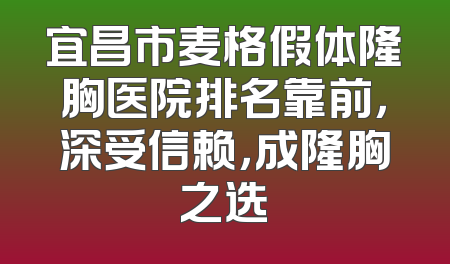 宜昌市麦格假体隆胸医院排名靠前，深受信赖，成隆胸之选
