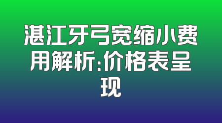 湛江牙弓宽缩小费用解析：价格表呈现
