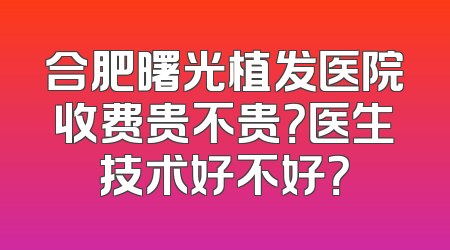 合肥曙光植发医院收费贵不贵？医生技术好不好？