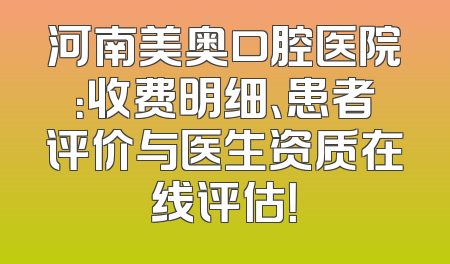 河南美奥口腔医院：收费明细、患者评价与医生资质在线评估！
