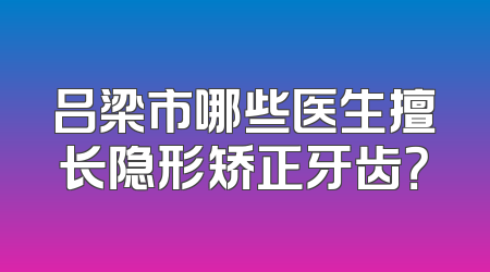 吕梁市哪些医生擅长隐形矫正牙齿？