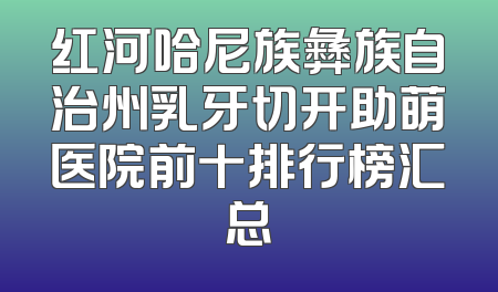 红河哈尼族彝族自治州乳牙切开助萌医院前十排行榜汇总