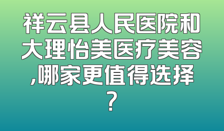 祥云县人民医院和大理怡美医疗美容，哪家更值得选择？