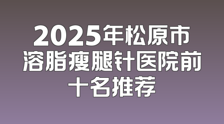 2025年松原市溶脂瘦腿针医院前十名推荐