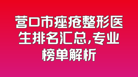 营口市痤疮整形医生排名汇总，专业榜单解析
