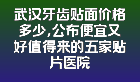 武汉牙齿贴面价格多少，公布便宜又好值得来的五家贴片医院