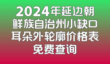 2024年延边朝鲜族自治州小缺口耳朵外轮廓价格表免费查询