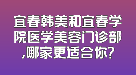 宜春韩美和宜春学院医学美容门诊部，哪家更适合你？