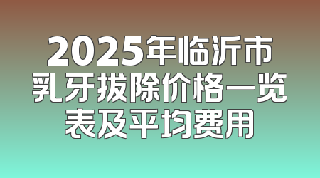 2025年临沂市乳牙拔除价格一览表及平均费用