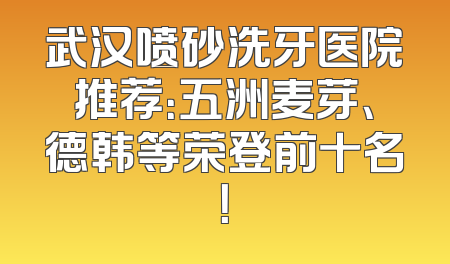 武汉喷砂洗牙医院推荐：五洲麦芽、德韩等荣登前十名！