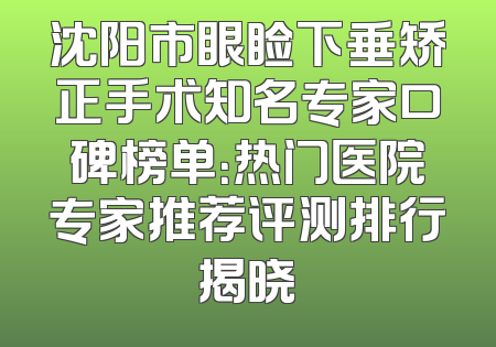 沈阳市眼睑下垂矫正手术知名专家口碑榜单：热门医院专家推荐评测排行揭晓