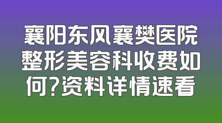 襄阳东风襄樊医院整形美容科收费如何？资料详情速看