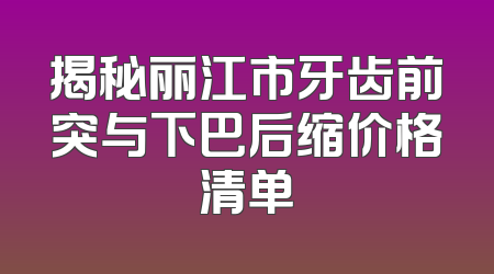 揭秘丽江市牙齿前突与下巴后缩价格清单