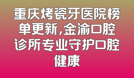 重庆烤瓷牙医院榜单更新，金渝口腔诊所专业守护口腔健康