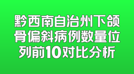 黔西南自治州下颌骨偏斜病例数量位列前10对比分析