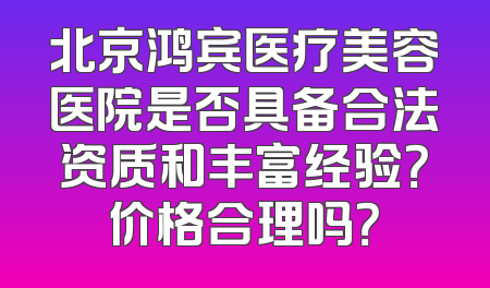 北京鸿宾医疗美容医院是否具备合法资质和丰富经验？价格合理吗？
