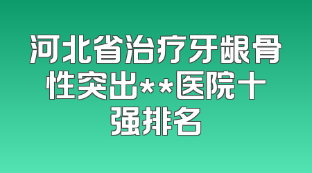 河北省治疗牙龈骨性突出**医院十强排名