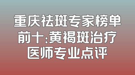 重庆祛斑专家榜单前十：黄褐斑治疗医师专业点评