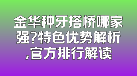 金华种牙搭桥哪家强？特色优势解析，官方排行解读
