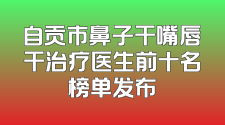 自贡市鼻子干嘴唇干治疗医生前十名榜单发布