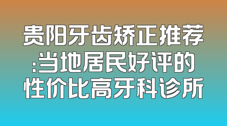 贵阳牙齿矫正推荐：当地居民好评的性价比高牙科诊所