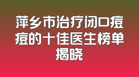 萍乡市治疗闭口痘痘的十佳医生榜单揭晓