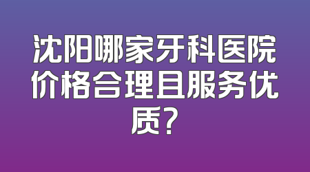 沈阳哪家牙科医院价格合理且服务优质？