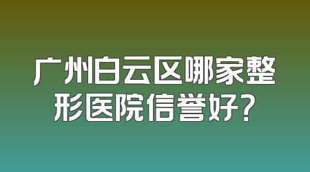 广州白云区哪家整形医院信誉好？