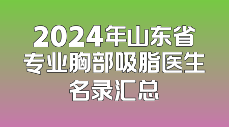 2024年山东省专业胸部吸脂医生名录汇总