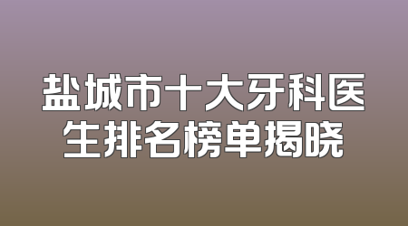 盐城市十大牙科医生排名榜单揭晓