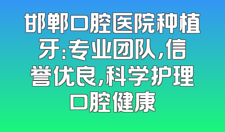 邯郸口腔医院种植牙：专业团队，信誉优良，科学护理口腔健康