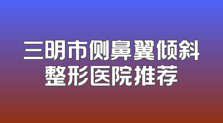 三明市侧鼻翼倾斜整形医院推荐