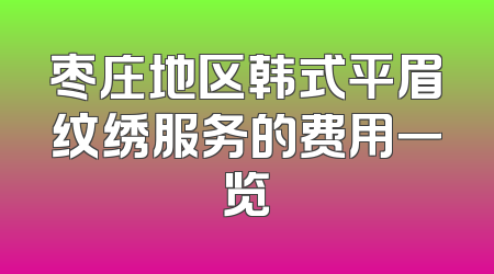 枣庄地区韩式平眉纹绣服务的费用一览