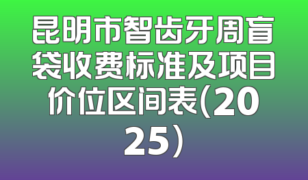 昆明市智齿牙周盲袋收费标准及项目价位区间表（2025）