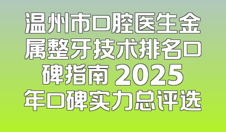 温州市口腔医生金属整牙技术排名口碑指南 2025年口碑实力总评选