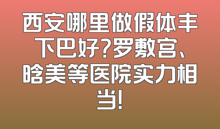 西安哪里做假体丰下巴好？罗敷宫、晗美等医院实力相当！