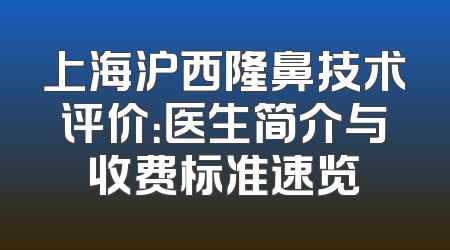 上海沪西隆鼻技术评价：医生简介与收费标准速览