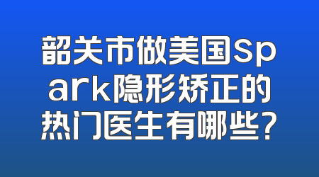 韶关市做美国spark隐形矫正的热门医生有哪些？
