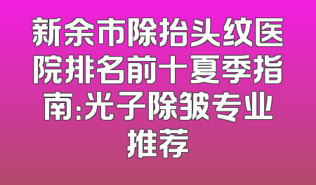 新余市除抬头纹医院排名前十夏季指南：光子除皱专业推荐