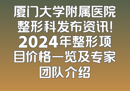 厦门大学附属医院整形科发布资讯！2024年整形项目价格一览及专家团队介绍