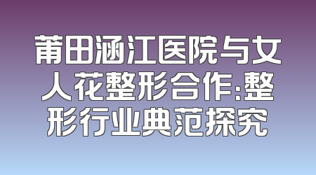 莆田涵江医院与女人花整形合作：整形行业典范探究