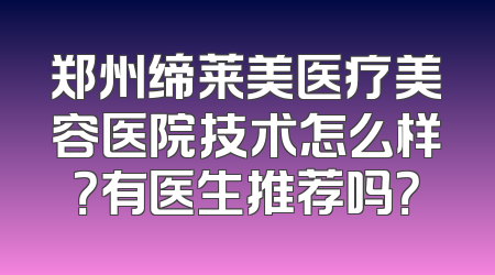 郑州缔莱美医疗美容医院技术怎么样？有医生推荐吗？