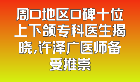 周口地区口碑十位上下颌专科医生揭晓，许泽广医师备受推崇