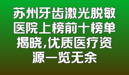 苏州牙齿激光脱敏医院上榜前十榜单揭晓，优质医疗资源一览无余