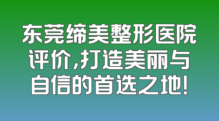 东莞缔美整形医院评价，打造美丽与自信的首选之地！