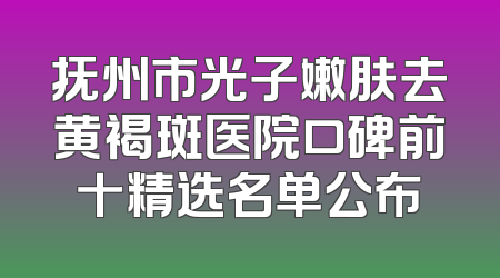 抚州市光子嫩肤去黄褐斑医院口碑前十精选名单公布
